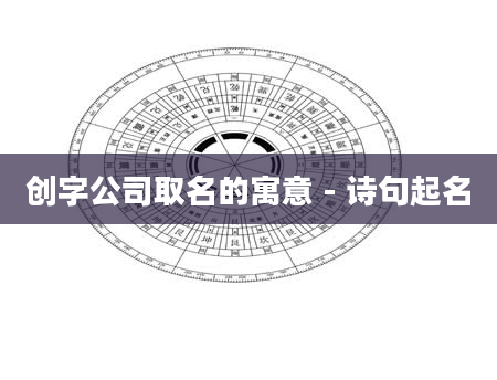 创字公司取名的寓意 - 诗句起名