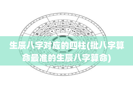生辰八字对应的四柱(批八字算命最准的生辰八字算命)