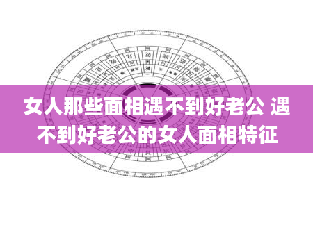 女人那些面相遇不到好老公 遇不到好老公的女人面相特征