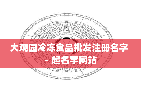 大观园冷冻食品批发注册名字 - 起名字网站