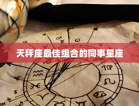 天秤座最佳组合的同事星座