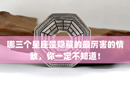 哪三个星座是隐藏的最厉害的情敌，你一定不知道！