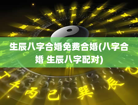 生辰八字合婚免费合婚(八字合婚 生辰八字配对)