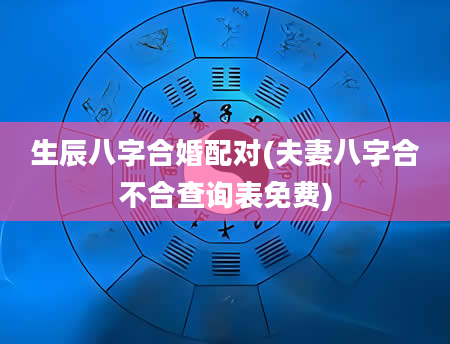生辰八字合婚配对(夫妻八字合不合查询表免费)