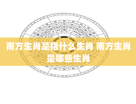 南方生肖是指什么生肖 南方生肖是哪些生肖