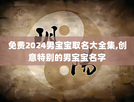 免费2024男宝宝取名大全集,创意特别的男宝宝名字