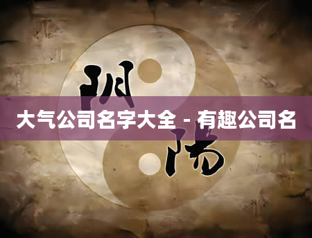大气公司名字大全 - 有趣公司名