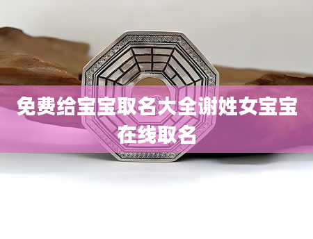 免费给宝宝取名大全谢姓女宝宝在线取名