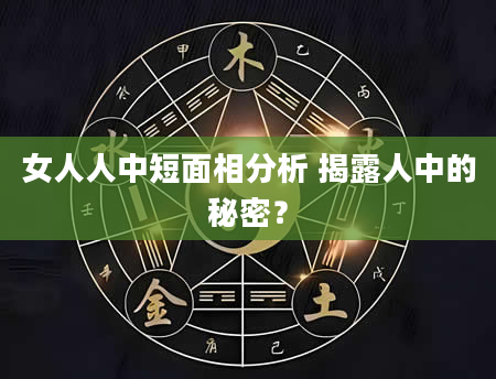 女人人中短面相分析 揭露人中的秘密？