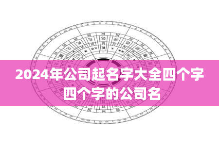 2024年公司起名字大全四个字 四个字的公司名
