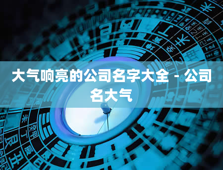 大气响亮的公司名字大全 - 公司名大气