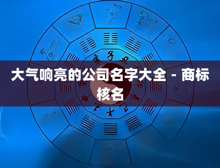 大气响亮的公司名字大全 - 商标核名