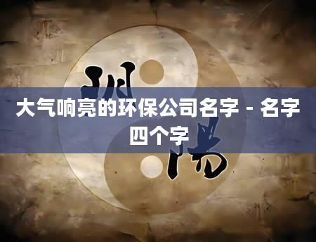 大气响亮的环保公司名字 - 名字四个字