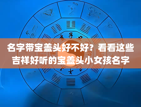 名字带宝盖头好不好？看看这些吉祥好听的宝盖头小女孩名字
