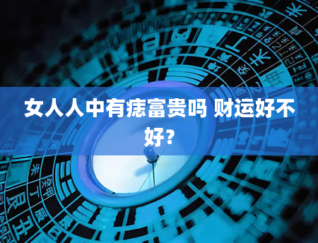 女人人中有痣富贵吗 财运好不好？