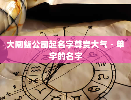 大闸蟹公司起名字尊贵大气 - 单字的名字