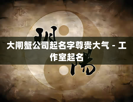 大闸蟹公司起名字尊贵大气 - 工作室起名