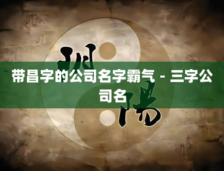 带昌字的公司名字霸气 - 三字公司名