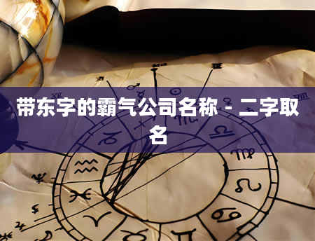 带东字的霸气公司名称 - 二字取名