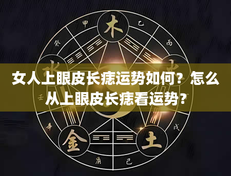 女人上眼皮长痣运势如何？怎么从上眼皮长痣看运势？