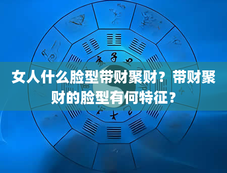 女人什么脸型带财聚财？带财聚财的脸型有何特征？