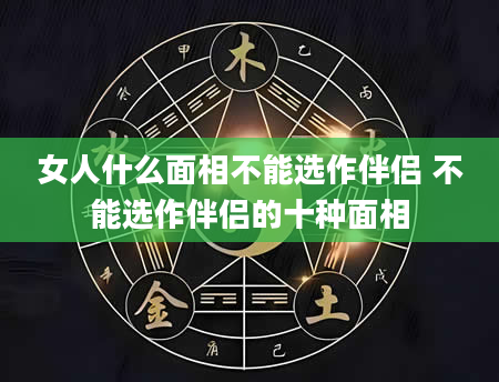 女人什么面相不能选作伴侣 不能选作伴侣的十种面相
