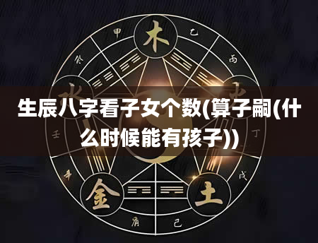 生辰八字看子女个数(算子嗣(什么时候能有孩子))