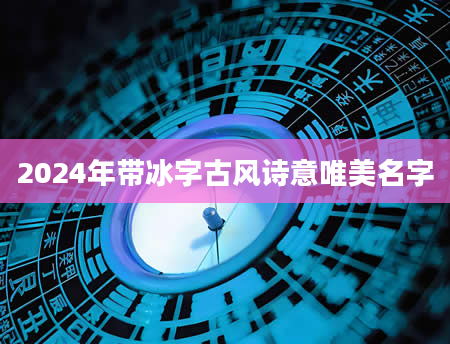 2024年带冰字古风诗意唯美名字