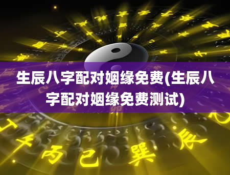 生辰八字配对姻缘免费(生辰八字配对姻缘免费测试)