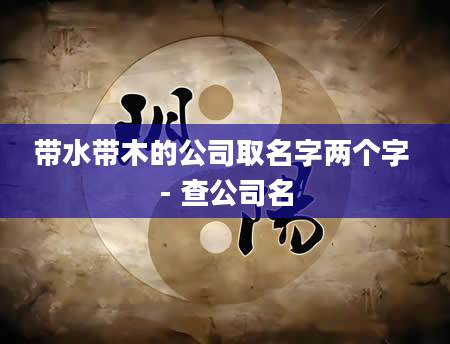 带水带木的公司取名字两个字 - 查公司名