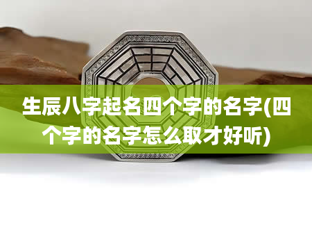 生辰八字起名四个字的名字(四个字的名字怎么取才好听)