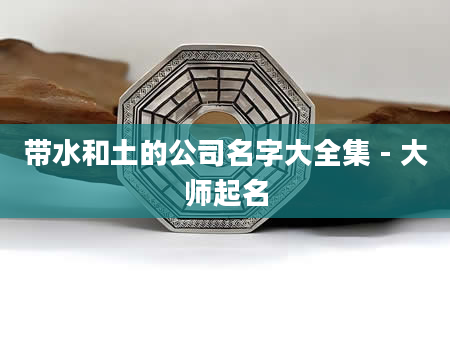 带水和土的公司名字大全集 - 大师起名