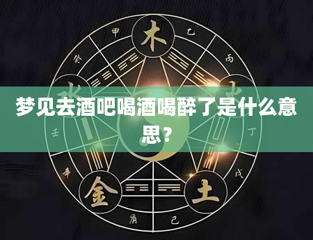 梦见去酒吧喝酒喝醉了是什么意思？