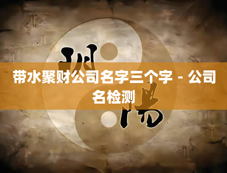 带水聚财公司名字三个字 - 公司名检测