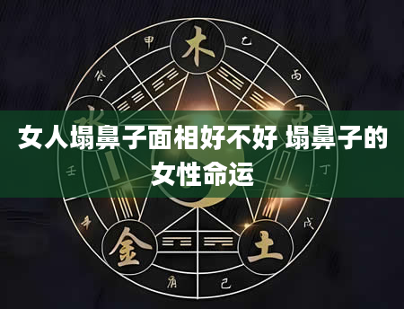 女人塌鼻子面相好不好 塌鼻子的女性命运