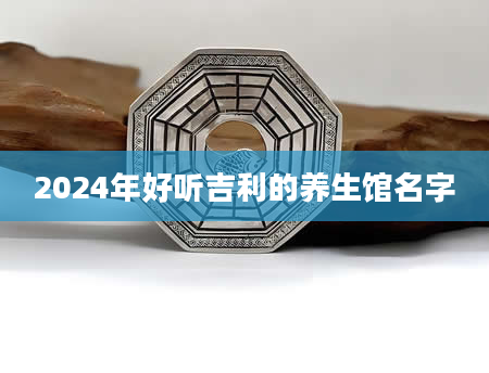 2024年好听吉利的养生馆名字