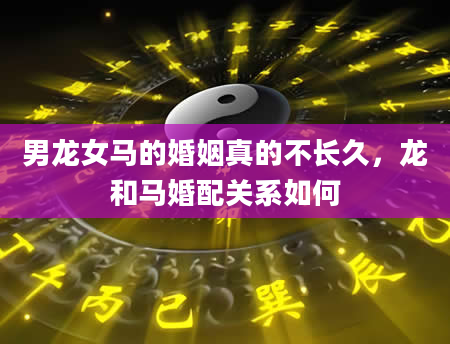 男龙女马的婚姻真的不长久，龙和马婚配关系如何