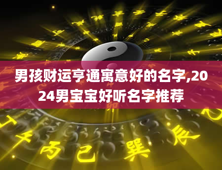 男孩财运亨通寓意好的名字,2024男宝宝好听名字推荐