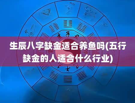 生辰八字缺金适合养鱼吗(五行缺金的人适合什么行业)