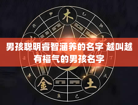 男孩聪明睿智涵养的名字 越叫越有福气的男孩名字