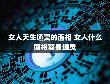 女人天生通灵的面相 女人什么面相容易通灵