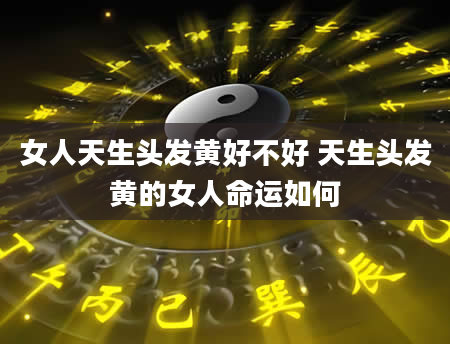 女人天生头发黄好不好 天生头发黄的女人命运如何