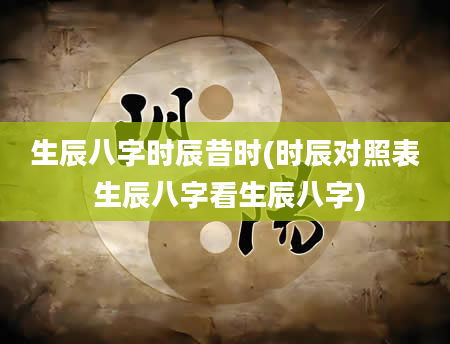 生辰八字时辰昔时(时辰对照表 生辰八字看生辰八字)