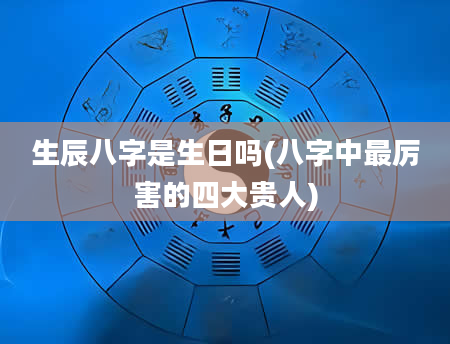 生辰八字是生日吗(八字中最厉害的四大贵人)