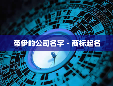 带伊的公司名字 - 商标起名