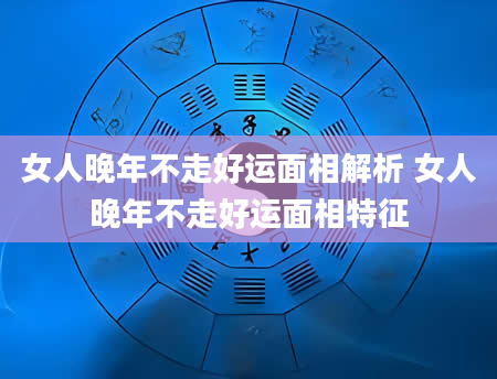 女人晚年不走好运面相解析 女人晚年不走好运面相特征