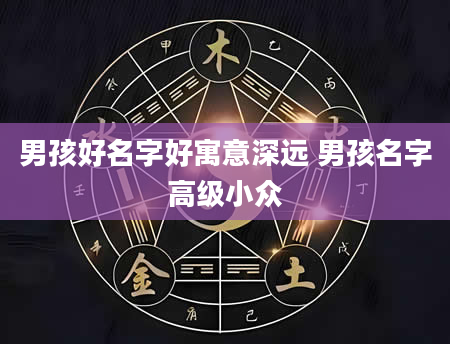 男孩好名字好寓意深远 男孩名字高级小众