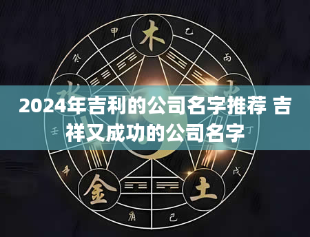 2024年吉利的公司名字推荐 吉祥又成功的公司名字