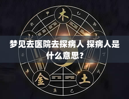 梦见去医院去探病人 探病人是什么意思？