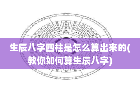 生辰八字四柱是怎么算出来的(教你如何算生辰八字)